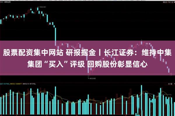 股票配资集中网站 研报掘金丨长江证券：维持中集集团“买入”评级 回购股份彰显信心