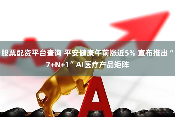 股票配资平台查询 平安健康午前涨近5% 宣布推出“7+N+1”AI医疗产品矩阵
