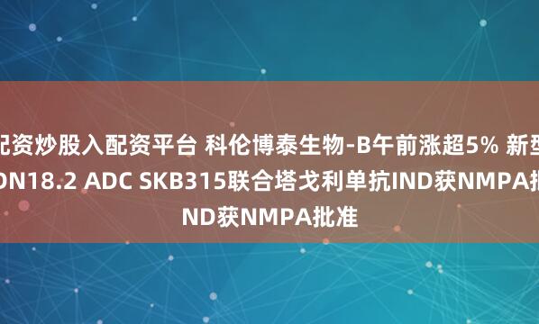 配资炒股入配资平台 科伦博泰生物-B午前涨超5% 新型CLDN18.2 ADC SKB315联合塔戈利单抗IND获NMPA批准