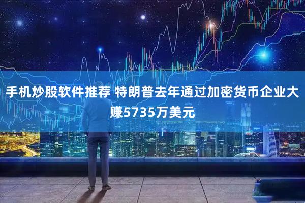 手机炒股软件推荐 特朗普去年通过加密货币企业大赚5735万美元
