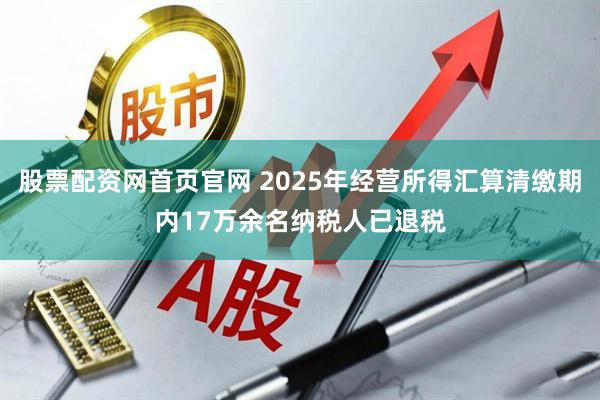 股票配资网首页官网 2025年经营所得汇算清缴期内17万余名纳税人已退税