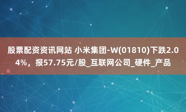 股票配资资讯网站 小米集团-W(01810)下跌2.04%，报57.75元/股_互联网公司_硬件_产品
