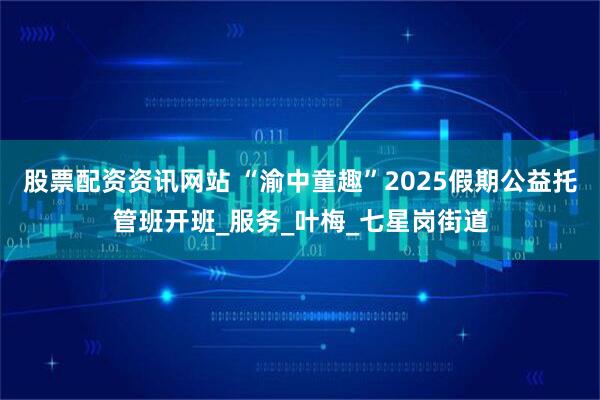 股票配资资讯网站 “渝中童趣”2025假期公益托管班开班_服务_叶梅_七星岗街道