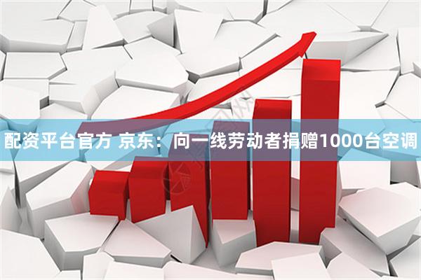 配资平台官方 京东：向一线劳动者捐赠1000台空调