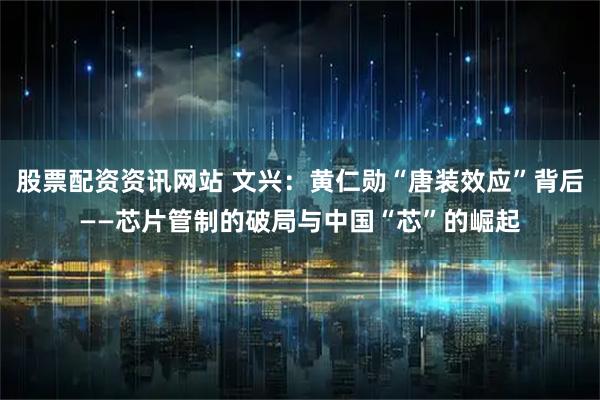 股票配资资讯网站 文兴：黄仁勋“唐装效应”背后——芯片管制的破局与中国“芯”的崛起