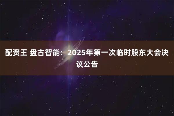 配资王 盘古智能：2025年第一次临时股东大会决议公告