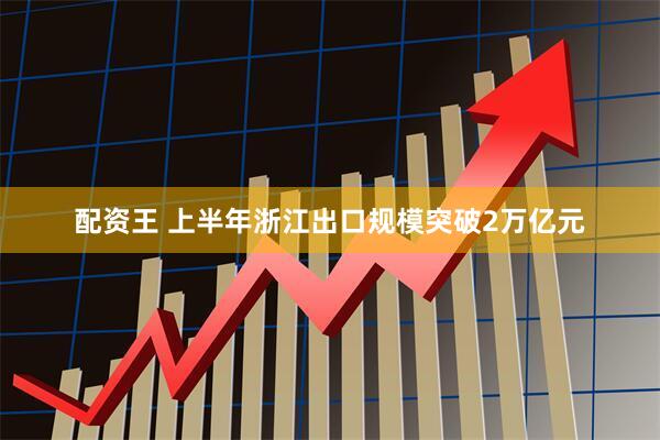 配资王 上半年浙江出口规模突破2万亿元