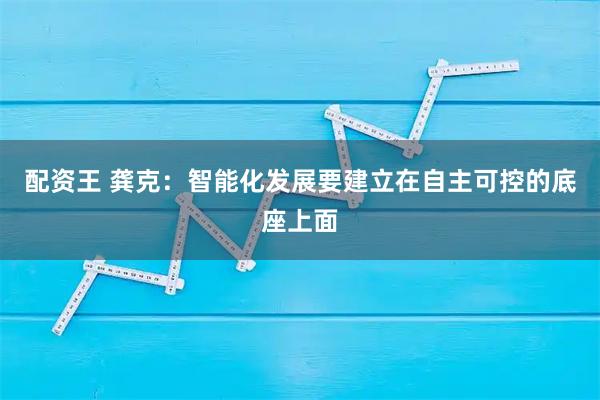 配资王 龚克：智能化发展要建立在自主可控的底座上面