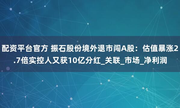 配资平台官方 振石股份境外退市闯A股：估值暴涨2.7倍实控人又获10亿分红_关联_市场_净利润