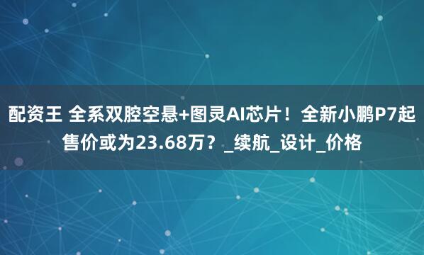 配资王 全系双腔空悬+图灵AI芯片！全新小鹏P7起售价或为23.68万？_续航_设计_价格