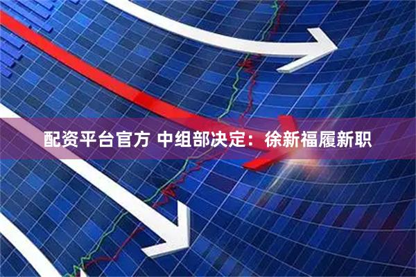 配资平台官方 中组部决定：徐新福履新职