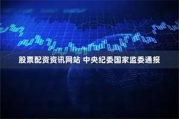 股票配资资讯网站 中央纪委国家监委通报