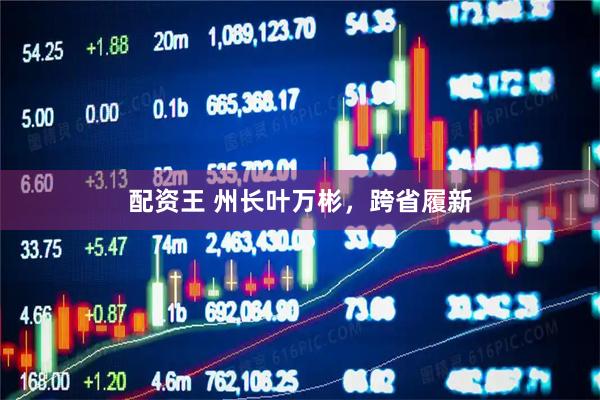 配资王 州长叶万彬，跨省履新