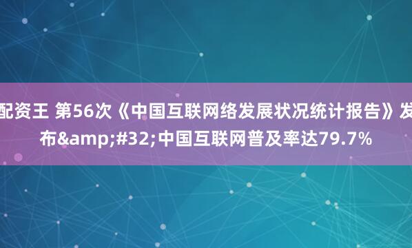 配资王 第56次《中国互联网络发展状况统计报告》发布&#32;中国互联网普及率达79.7%