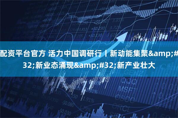配资平台官方 活力中国调研行丨新动能集聚&#32;新业态涌现&#32;新产业壮大
