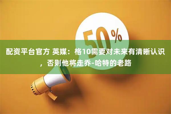 配资平台官方 英媒：格10需要对未来有清晰认识，否则他将走乔-哈特的老路