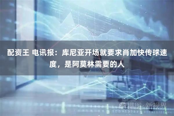 配资王 电讯报：库尼亚开场就要求肖加快传球速度，是阿莫林需要的人
