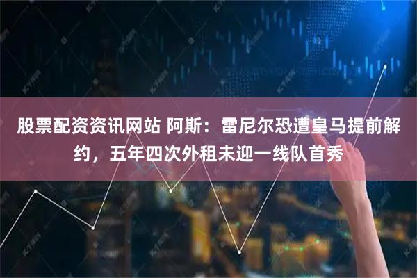 股票配资资讯网站 阿斯：雷尼尔恐遭皇马提前解约，五年四次外租未迎一线队首秀
