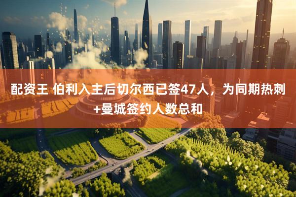 配资王 伯利入主后切尔西已签47人，为同期热刺+曼城签约人数总和