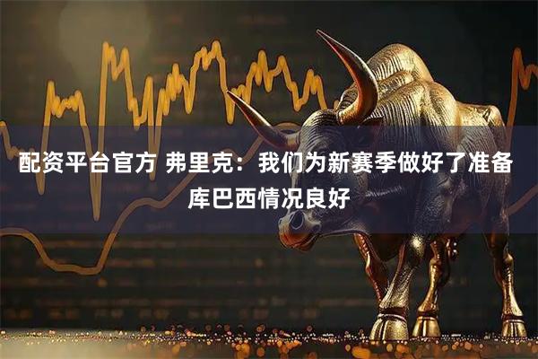 配资平台官方 弗里克：我们为新赛季做好了准备 库巴西情况良好