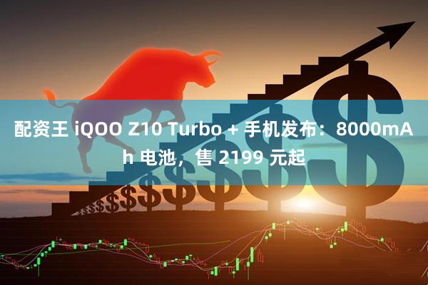配资王 iQOO Z10 Turbo + 手机发布：8000mAh 电池，售 2199 元起