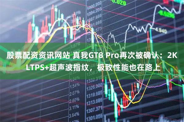 股票配资资讯网站 真我GT8 Pro再次被确认：2K LTPS+超声波指纹，极致性能也在路上
