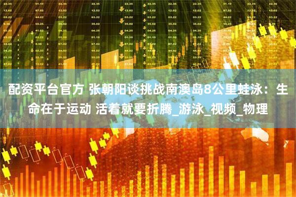 配资平台官方 张朝阳谈挑战南澳岛8公里蛙泳：生命在于运动 活着就要折腾_游泳_视频_物理