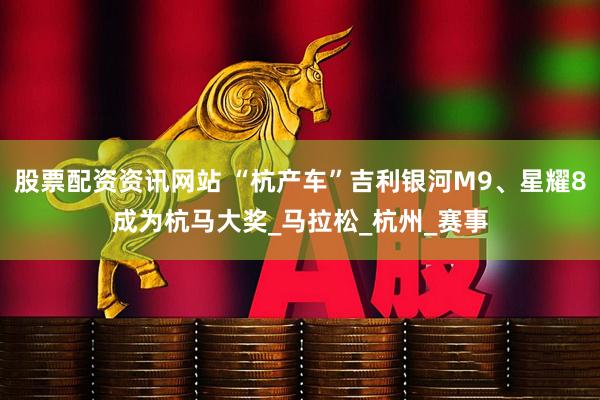 股票配资资讯网站 “杭产车”吉利银河M9、星耀8成为杭马大奖_马拉松_杭州_赛事