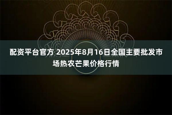 配资平台官方 2025年8月16日全国主要批发市场热农芒果价格行情