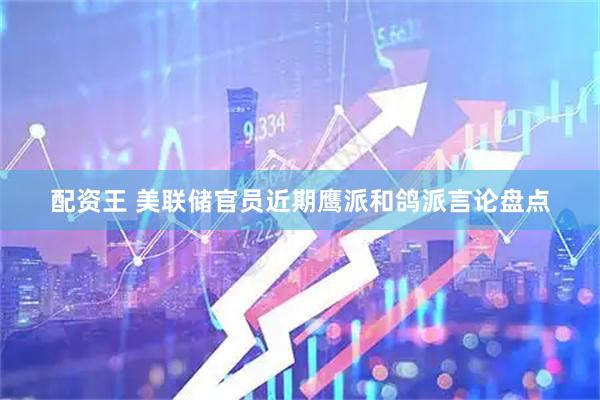配资王 美联储官员近期鹰派和鸽派言论盘点