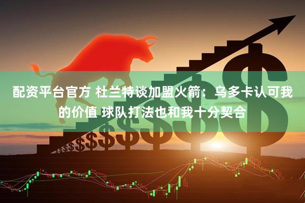 配资平台官方 杜兰特谈加盟火箭：乌多卡认可我的价值 球队打法也和我十分契合