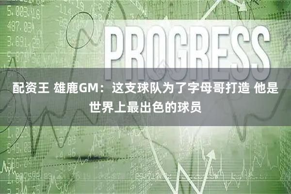 配资王 雄鹿GM：这支球队为了字母哥打造 他是世界上最出色的球员