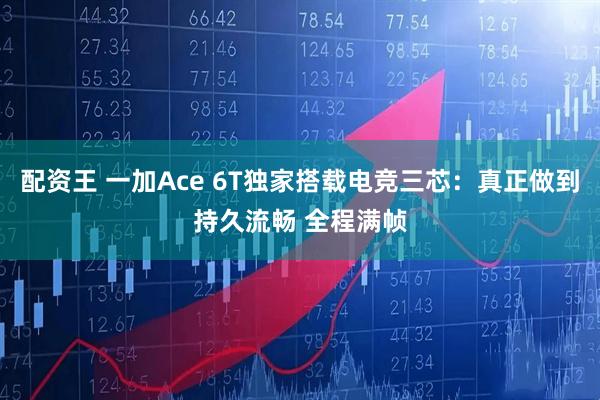 配资王 一加Ace 6T独家搭载电竞三芯:真正做到持久流畅 全程满帧