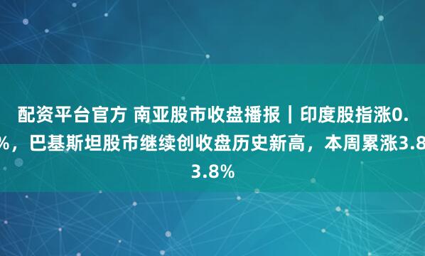 配资平台官方 南亚股市收盘播报|印度股指涨0.7%,巴基斯坦股市继续创收盘历史新高,本周累涨3.8%