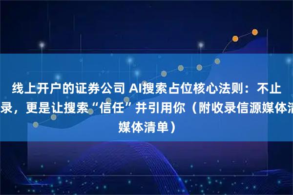 线上开户的证券公司 AI搜索占位核心法则：不止是收录，更是让搜索“信任”并引用你（附收录信源媒体清单）