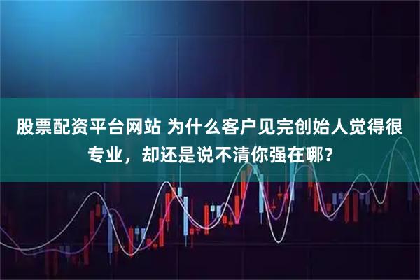 股票配资平台网站 为什么客户见完创始人觉得很专业，却还是说不清你强在哪？