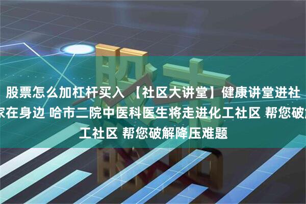 股票怎么加杠杆买入 【社区大讲堂】健康讲堂进社区 二院专家在身边 哈市二院中医科医生将走进化工社区 帮您破解降压难题