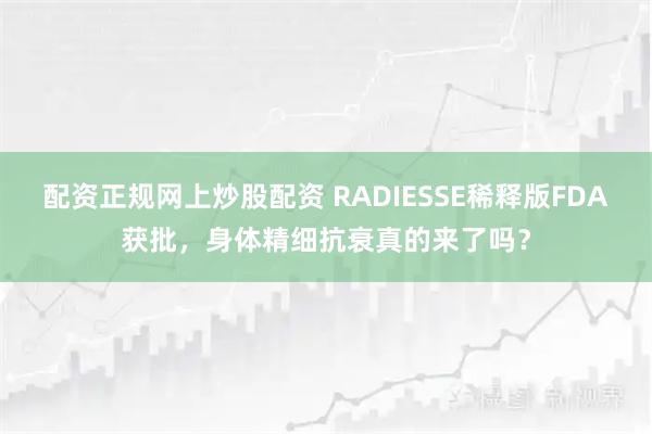 配资正规网上炒股配资 RADIESSE稀释版FDA获批，身体精细抗衰真的来了吗？