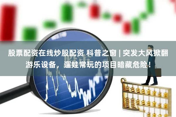 股票配资在线炒股配资 科普之窗 | 突发大风掀翻游乐设备，遛娃常玩的项目暗藏危险！