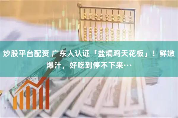炒股平台配资 广东人认证「盐焗鸡天花板」！鲜嫩爆汁，好吃到停不下来···