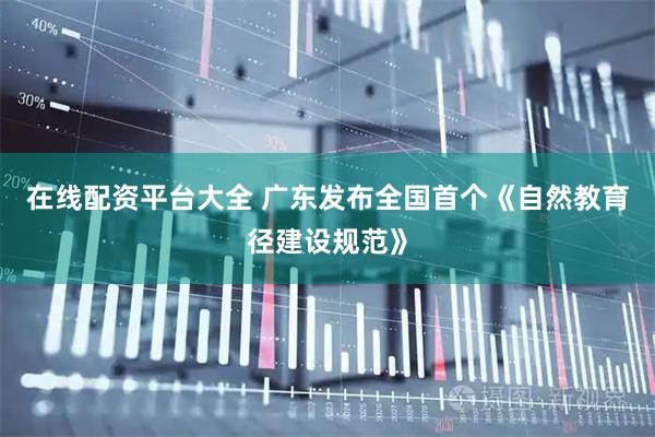 在线配资平台大全 广东发布全国首个《自然教育径建设规范》