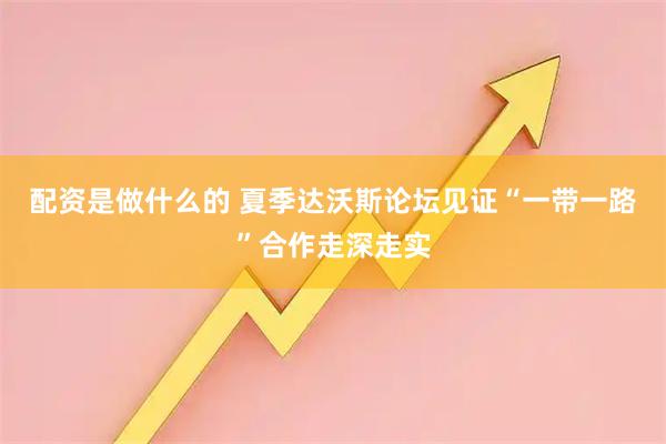 配资是做什么的 夏季达沃斯论坛见证“一带一路”合作走深走实