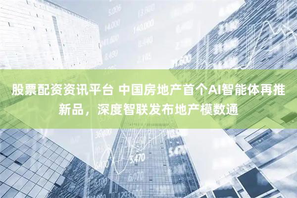 股票配资资讯平台 中国房地产首个AI智能体再推新品，深度智联发布地产模数通