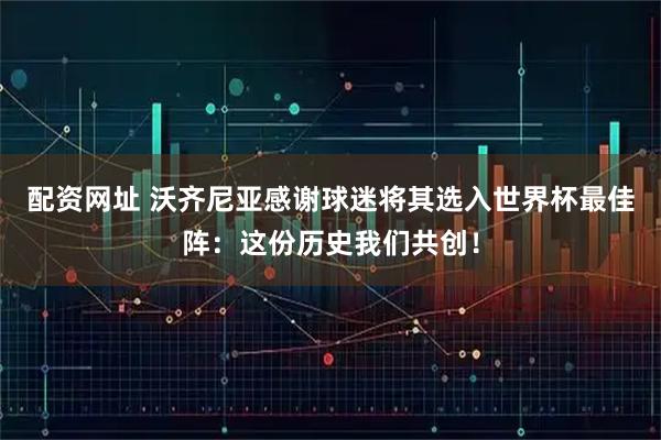 配资网址 沃齐尼亚感谢球迷将其选入世界杯最佳阵：这份历史我们共创！