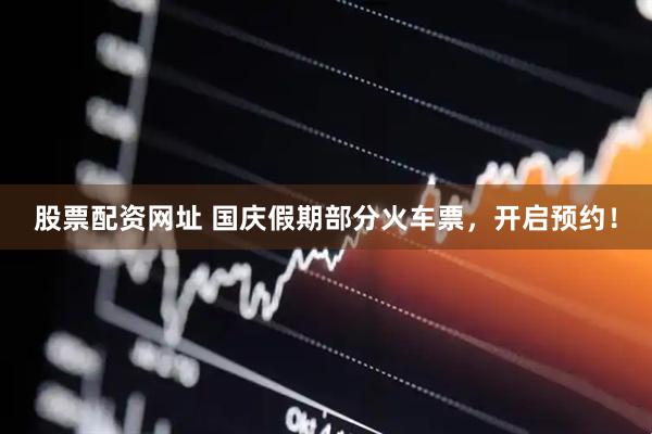 股票配资网址 国庆假期部分火车票，开启预约！