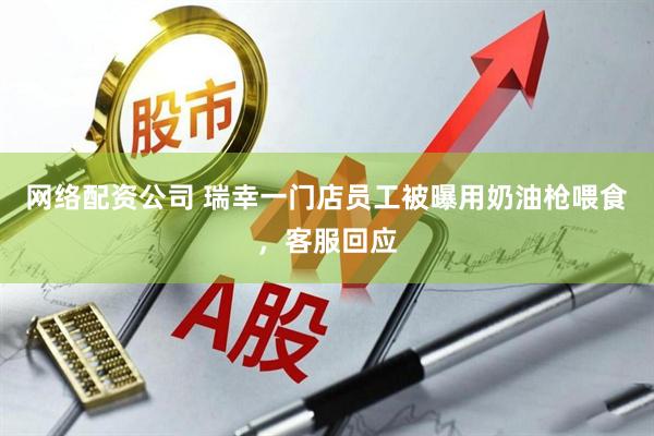 网络配资公司 瑞幸一门店员工被曝用奶油枪喂食，客服回应
