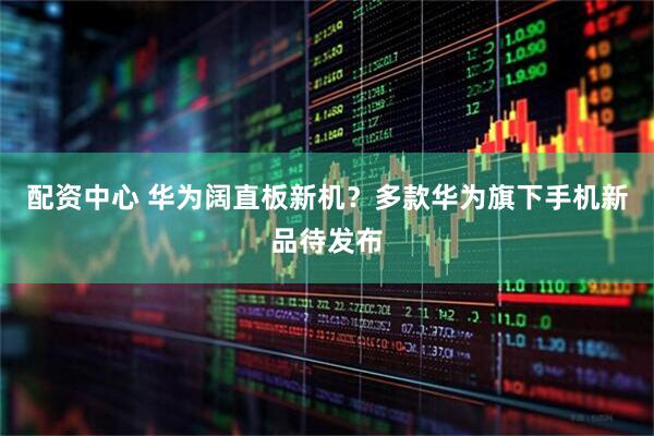 配资中心 华为阔直板新机？多款华为旗下手机新品待发布