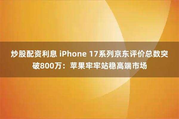 炒股配资利息 iPhone 17系列京东评价总数突破800万：苹果牢牢站稳高端市场