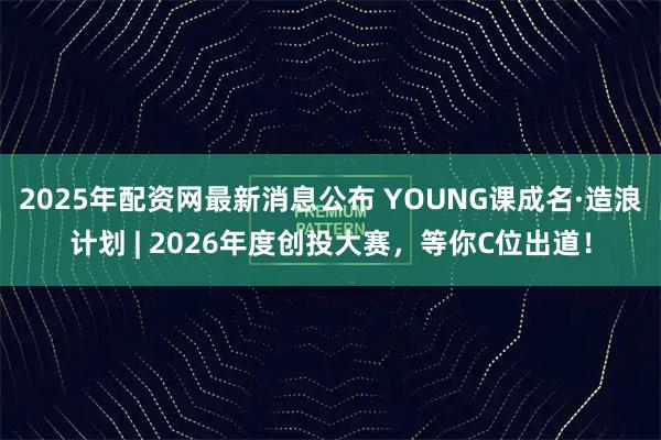 2025年配资网最新消息公布 YOUNG课成名·造浪计划 | 2026年度创投大赛，等你C位出道！