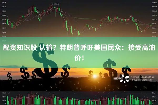 配资知识股 认输？特朗普呼吁美国民众：接受高油价！